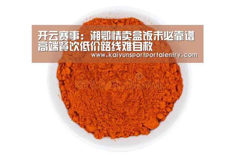 开云赛事:湘鄂情卖盒饭未必靠谱高端餐饮低价路线难自救(图1) 开云赛事