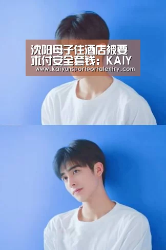 沈阳母子住酒店被要求付安全套钱:KAIYUN官网(图1) 开云赛事